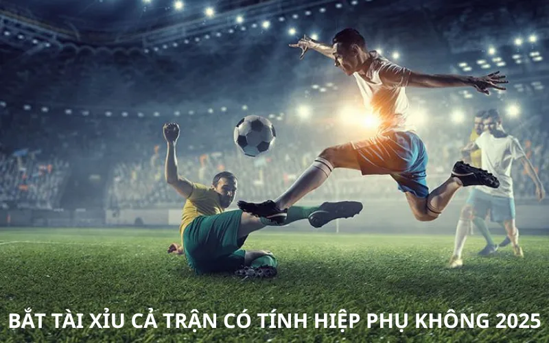 Hiểu Rõ Về Bắt Tài Xỉu Cả Trận Có Tính Hiệp Phụ Không 2025