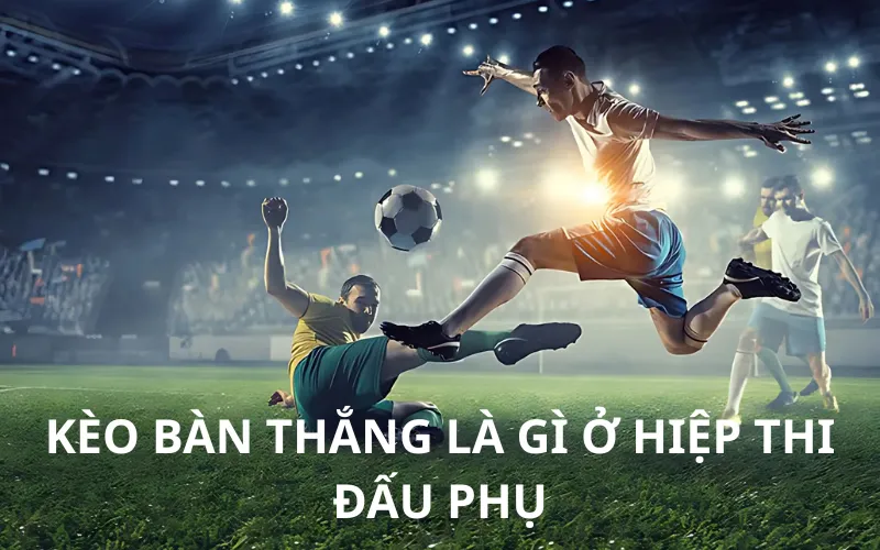 Kèo bàn thắng là gì ở hiệp thi đấu phụ