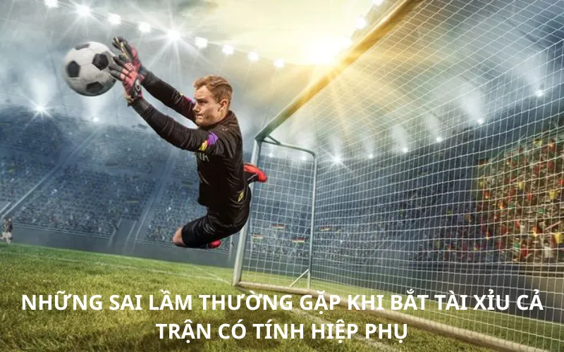 Những Sai Lầm Thường Gặp Khi Bắt Tài Xỉu Cả Trận Có Tính Hiệp Phụ